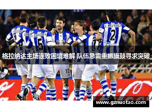 格拉纳达主场连败困境难解 队伍急需重振旗鼓寻求突破