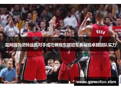 篮网强势逆转战胜对手成功晋级东部冠军赛展现卓越团队实力