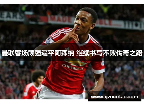 曼联客场顽强逼平阿森纳 继续书写不败传奇之路